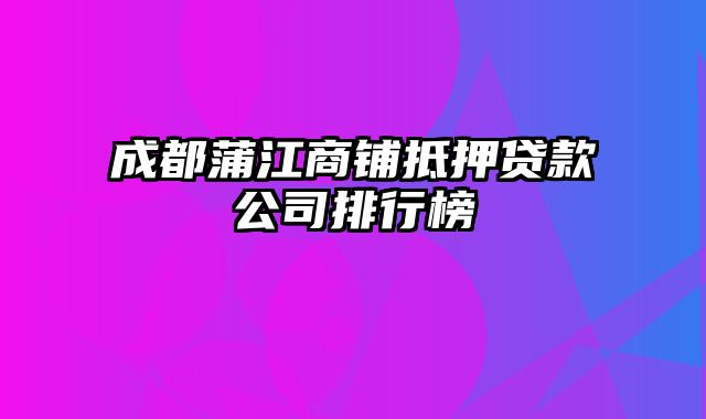 成都蒲江商铺抵押贷款公司排行榜