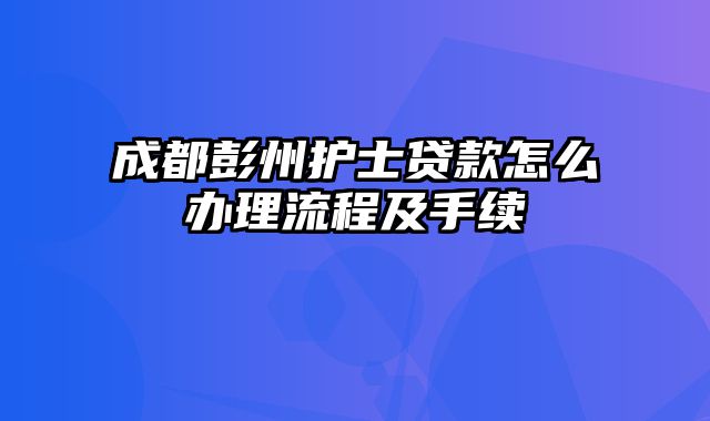 成都彭州护士贷款怎么办理流程及手续