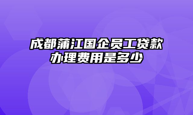 成都蒲江国企员工贷款办理费用是多少