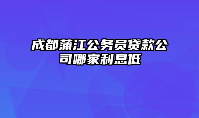 成都蒲江公务员贷款公司哪家利息低