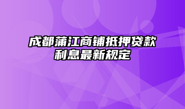 成都蒲江商铺抵押贷款利息最新规定