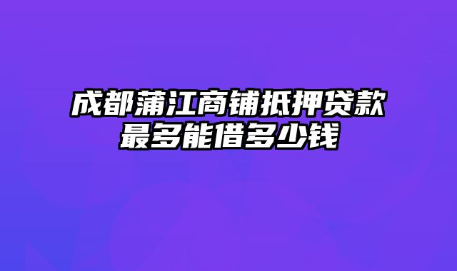 成都蒲江商铺抵押贷款最多能借多少钱