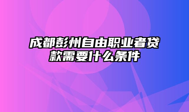 成都彭州自由职业者贷款需要什么条件