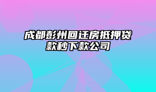 成都彭州回迁房抵押贷款秒下款公司