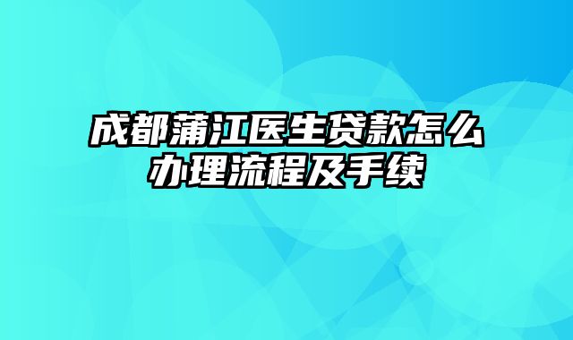 成都蒲江医生贷款怎么办理流程及手续