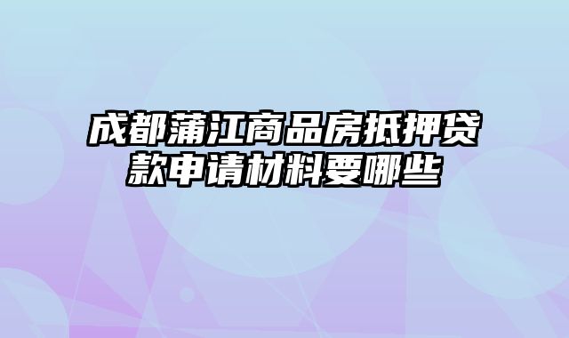 成都蒲江商品房抵押贷款申请材料要哪些