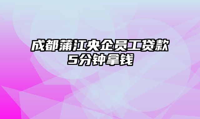 成都蒲江央企员工贷款5分钟拿钱