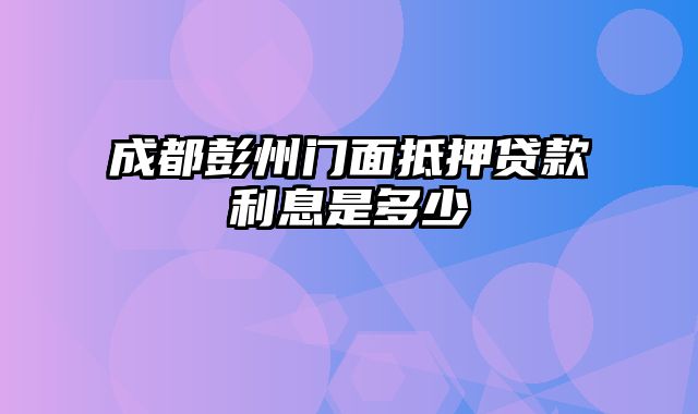 成都彭州门面抵押贷款利息是多少