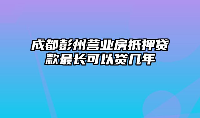 成都彭州营业房抵押贷款最长可以贷几年