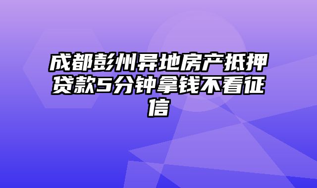 成都彭州异地房产抵押贷款5分钟拿钱不看征信