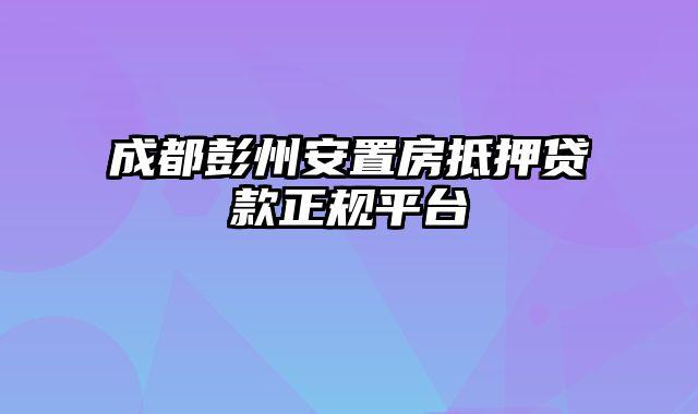 成都彭州安置房抵押贷款正规平台