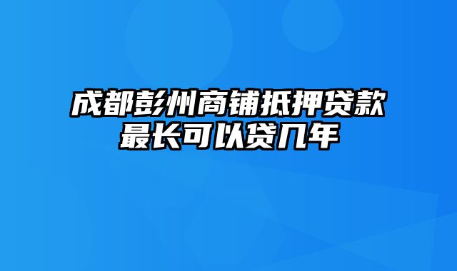 成都彭州商铺抵押贷款最长可以贷几年