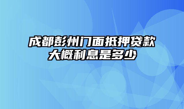 成都彭州门面抵押贷款大概利息是多少