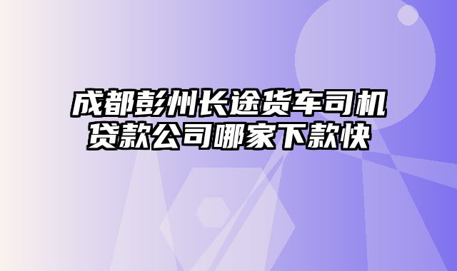 成都彭州长途货车司机贷款公司哪家下款快