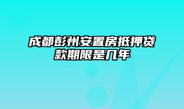 成都彭州安置房抵押贷款期限是几年