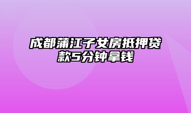 成都蒲江子女房抵押贷款5分钟拿钱