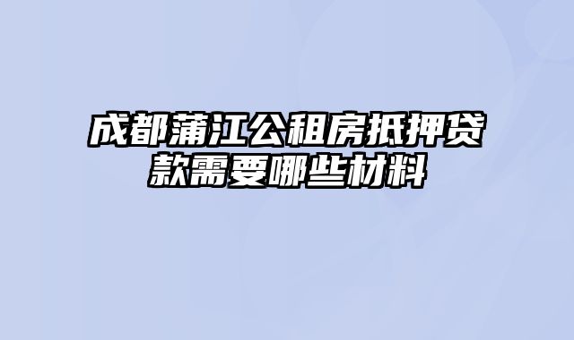 成都蒲江公租房抵押贷款需要哪些材料