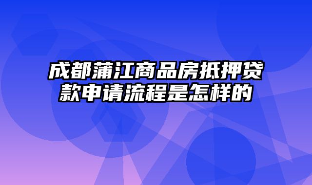 成都蒲江商品房抵押贷款申请流程是怎样的