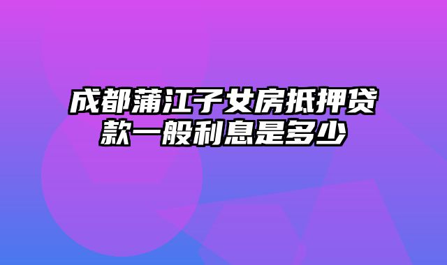 成都蒲江子女房抵押贷款一般利息是多少