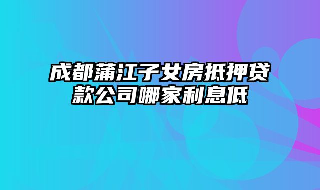 成都蒲江子女房抵押贷款公司哪家利息低