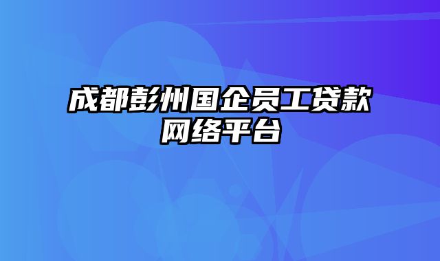 成都彭州国企员工贷款网络平台