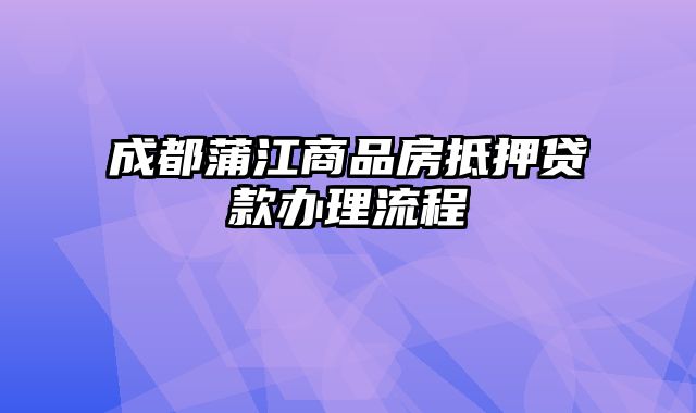 成都蒲江商品房抵押贷款办理流程