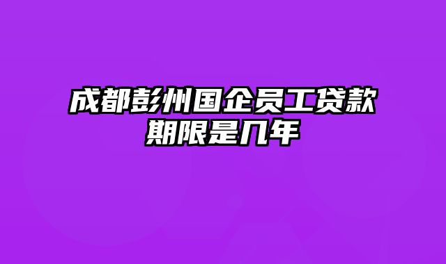 成都彭州国企员工贷款期限是几年