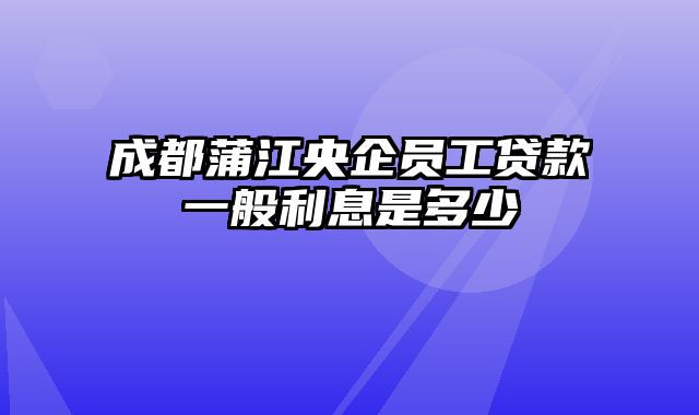 成都蒲江央企员工贷款一般利息是多少