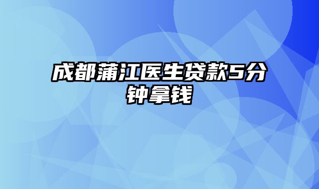 成都蒲江医生贷款5分钟拿钱