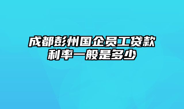 成都彭州国企员工贷款利率一般是多少