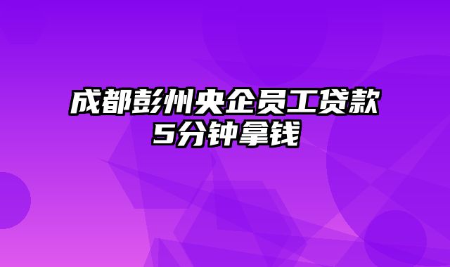 成都彭州央企员工贷款5分钟拿钱