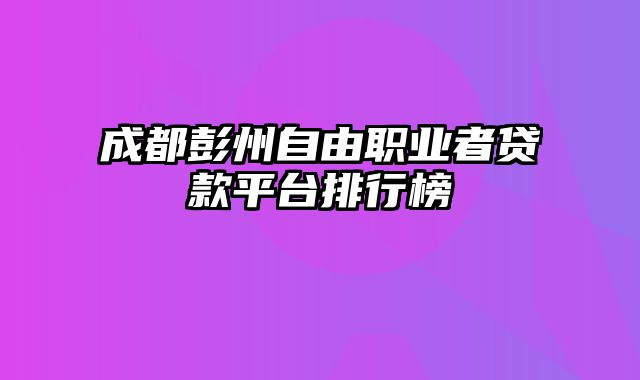 成都彭州自由职业者贷款平台排行榜