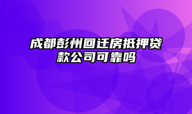 成都彭州回迁房抵押贷款公司可靠吗