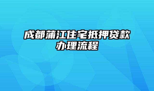 成都蒲江住宅抵押贷款办理流程