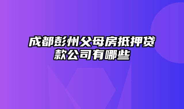 成都彭州父母房抵押贷款公司有哪些