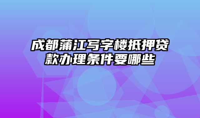 成都蒲江写字楼抵押贷款办理条件要哪些