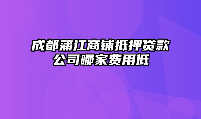 成都蒲江商铺抵押贷款公司哪家费用低