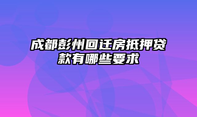 成都彭州回迁房抵押贷款有哪些要求