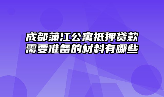 成都蒲江公寓抵押贷款需要准备的材料有哪些