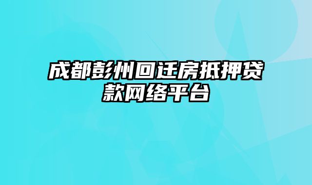 成都彭州回迁房抵押贷款网络平台