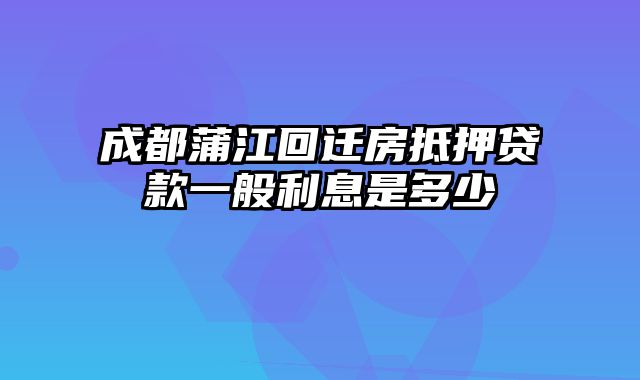 成都蒲江回迁房抵押贷款一般利息是多少