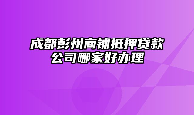 成都彭州商铺抵押贷款公司哪家好办理