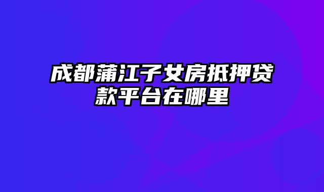 成都蒲江子女房抵押贷款平台在哪里