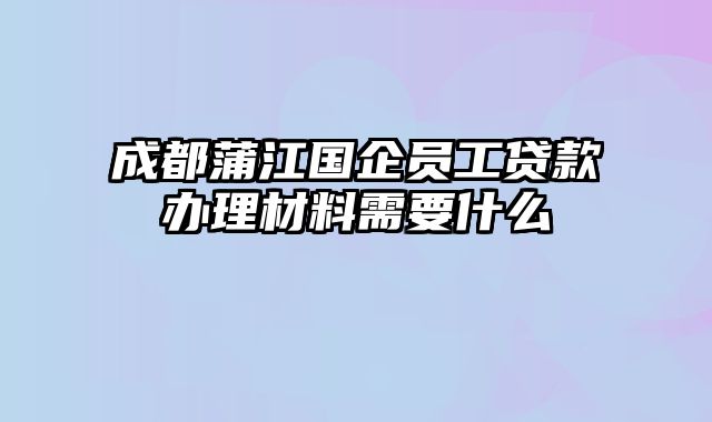 成都蒲江国企员工贷款办理材料需要什么