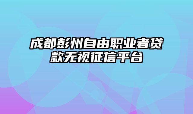 成都彭州自由职业者贷款无视征信平台