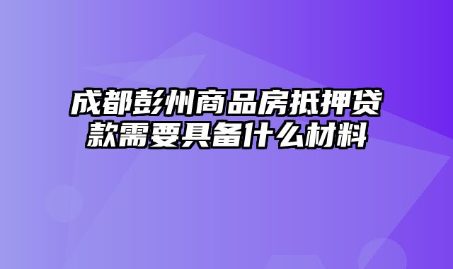 成都彭州商品房抵押贷款需要具备什么材料