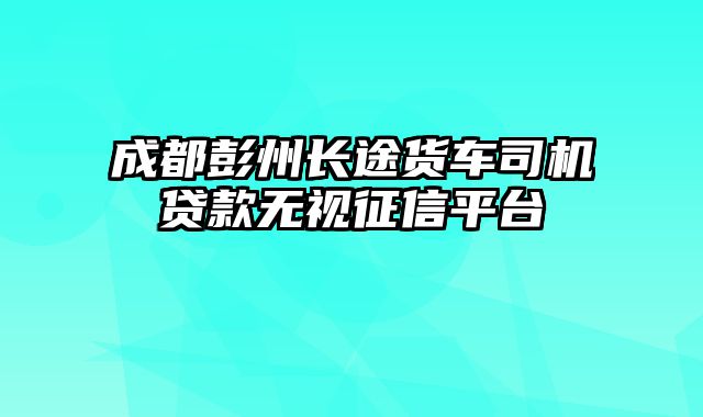 成都彭州长途货车司机贷款无视征信平台