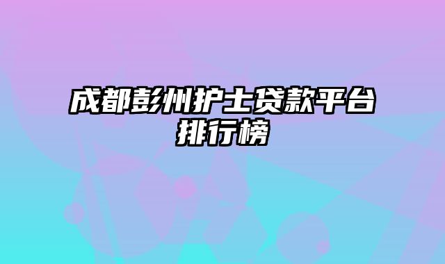 成都彭州护士贷款平台排行榜