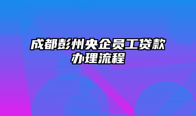 成都彭州央企员工贷款办理流程