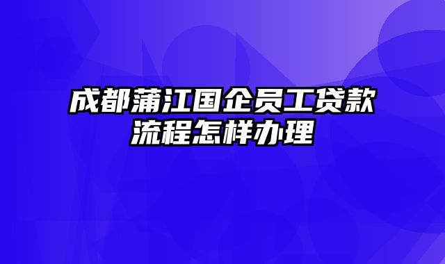 成都蒲江国企员工贷款流程怎样办理